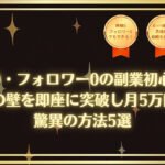 【保存版】実績0・フォロワー0の副業初心者が0→1の壁を即座に突破し月5万円稼ぐ驚異の方法5選